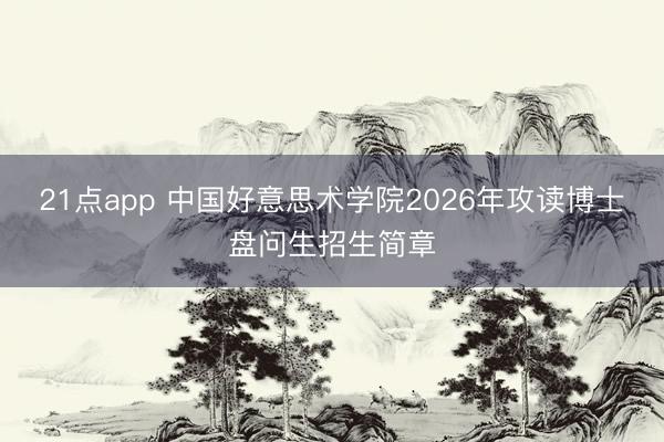 21点app 中国好意思术学院2026年攻读博士盘问生招生简章
