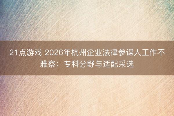 21点游戏 2026年杭州企业法律参谋人工作不雅察:专科分野与适配采选