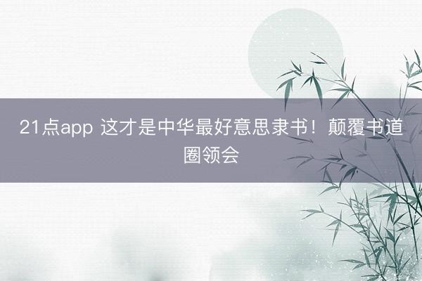 21点app 这才是中华最好意思隶书!颠覆书道圈领会