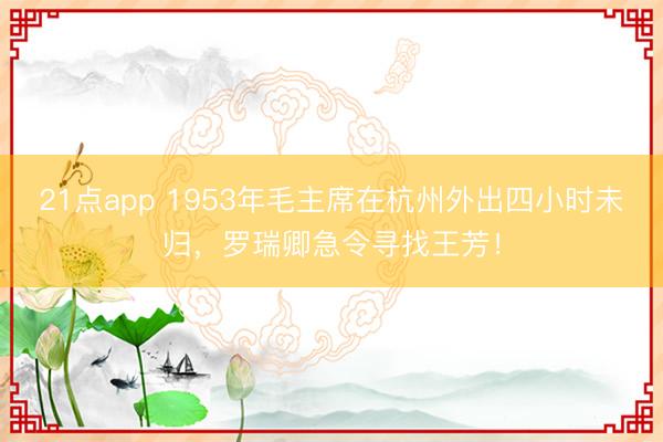 21点app 1953年毛主席在杭州外出四小时未归,罗瑞卿急令寻找王芳!