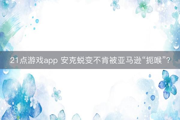 21点游戏app 安克蜕变不肯被亚马逊“扼喉”?