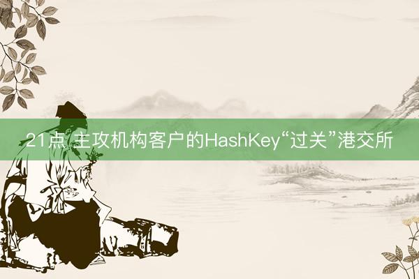 21点 主攻机构客户的HashKey“过关”港交所