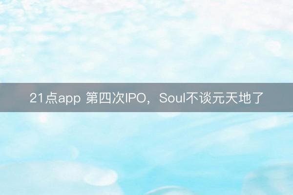 21点app 第四次IPO，Soul不谈元天地了