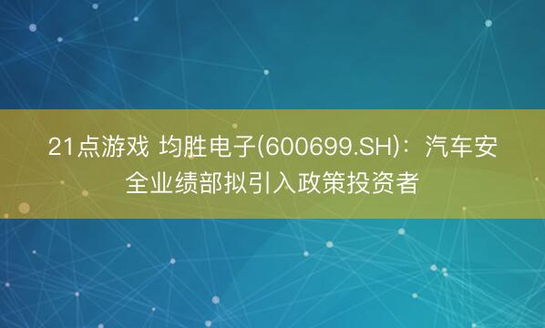 21点游戏 均胜电子(600699.SH)：汽车安全业绩部拟引入政策投资者
