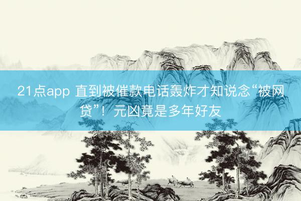 21点app 直到被催款电话轰炸才知说念“被网贷”！元凶竟是多年好友