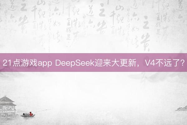 21点游戏app DeepSeek迎来大更新,V4不远了?