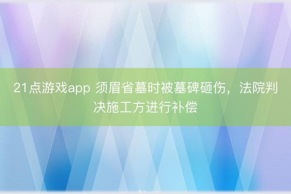 21点游戏app 须眉省墓时被墓碑砸伤，法院判决施工方进行补偿