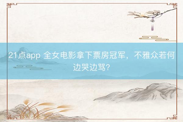 21点app 全女电影拿下票房冠军，不雅众若何边哭边骂？