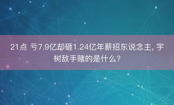 21点 亏7.9亿却砸1.24亿年薪招东说念主, 宇树敌手赌的是什么?
