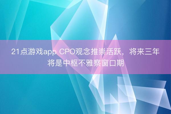 21点游戏app CPO观念推崇活跃,将来三年将是中枢不雅察窗口期
