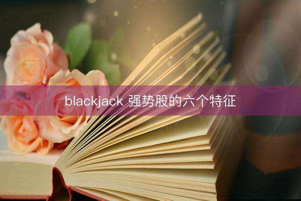 blackjack 强势股的六个特征