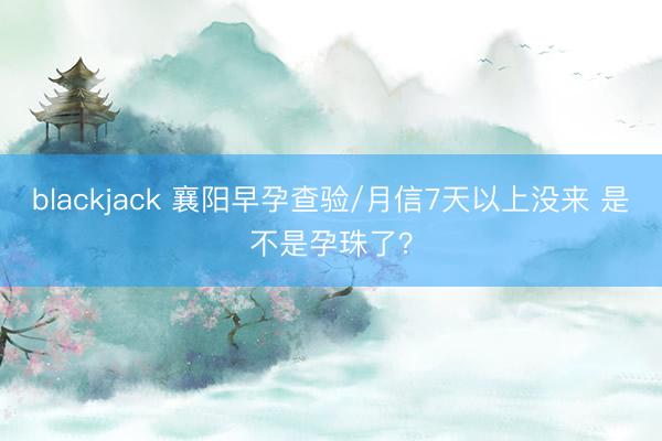 blackjack 襄阳早孕查验/月信7天以上没来 是不是孕珠了?