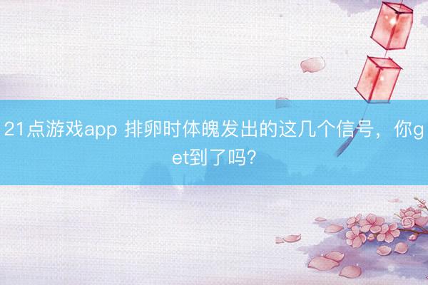 21点游戏app 排卵时体魄发出的这几个信号，你get到了吗？