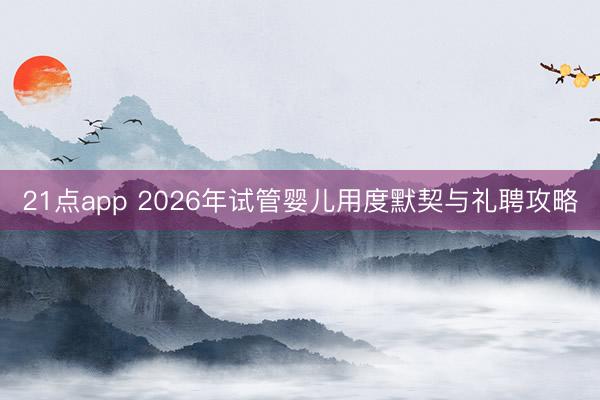 21点app 2026年试管婴儿用度默契与礼聘攻略
