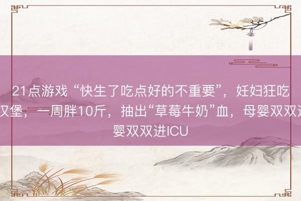 21点游戏 “快生了吃点好的不重要”，妊妇狂吃炸鸡汉堡，一周胖10斤，抽出“草莓牛奶”血，母婴双双进ICU