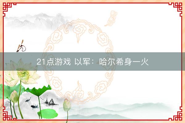 21点游戏 以军：哈尔希身一火