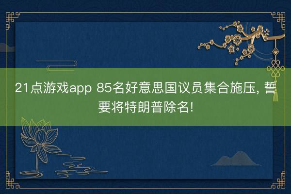21点游戏app 85名好意思国议员集合施压, 誓要将特朗普除名!