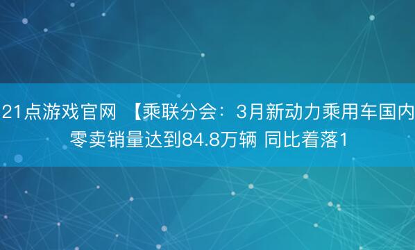 21点游戏官网 【乘联分会：3月新动力乘用车国内零卖销量达到84.8万辆 同比着落1
