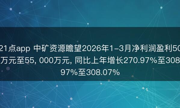 21点app 中矿资源瞻望2026年1-3月净利润盈利50， 000万元至55， 000万元， 同比上年增长270.97%至308.07%