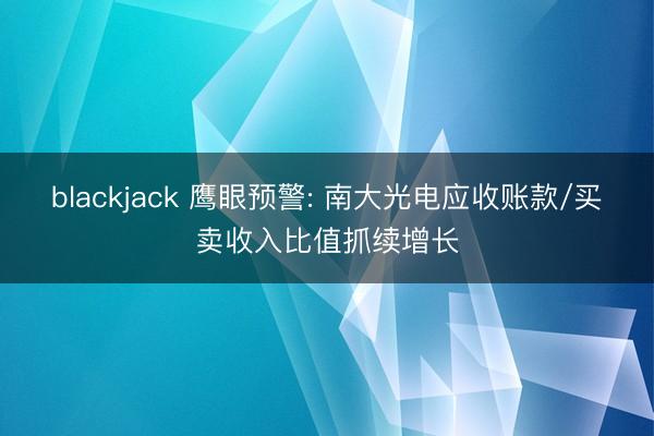 blackjack 鹰眼预警: 南大光电应收账款/买卖收入比值抓续增长