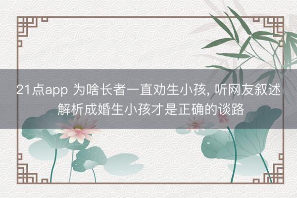 21点app 为啥长者一直劝生小孩， 听网友叙述 解析成婚生小孩才是正确的谈路