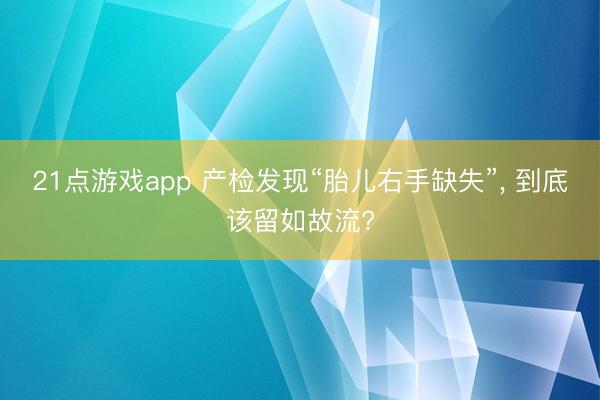 21点游戏app 产检发现“胎儿右手缺失”, 到底该留如故流?