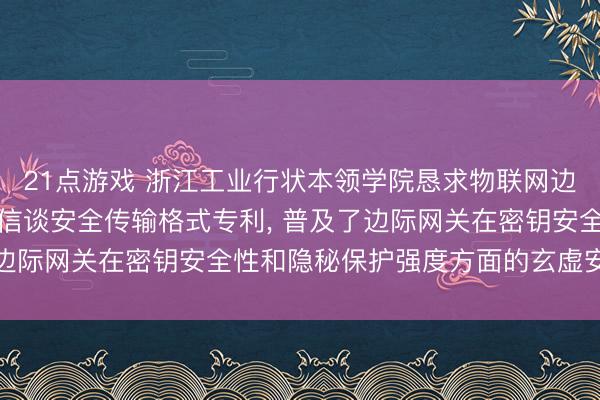 21点游戏 浙江工业行状本领学院恳求物联网边际网关数据隐秘保护的信谈安全传输格式专利, 普及了边际网关在密钥安全性和隐秘保护强度方面的玄虚安全权限