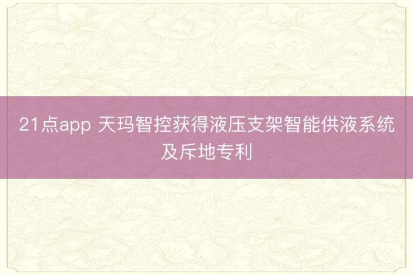 21点app 天玛智控获得液压支架智能供液系统及斥地专利