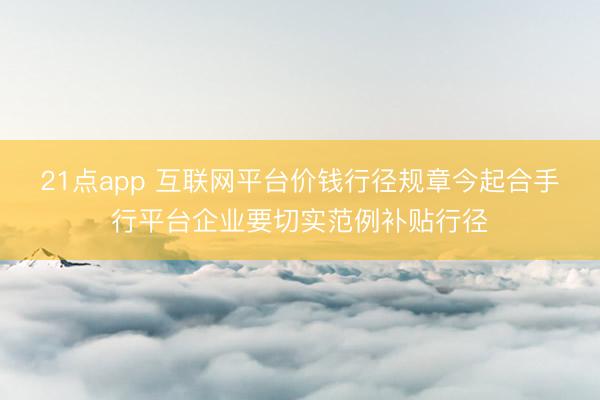 21点app 互联网平台价钱行径规章今起合手行平台企业要切实范例补贴行径