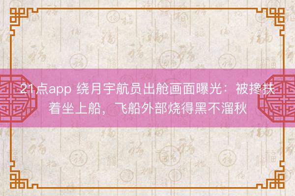 21点app 绕月宇航员出舱画面曝光：被搀扶着坐上船，飞船外部烧得黑不溜秋