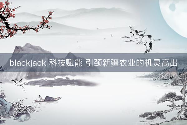 blackjack 科技赋能 引颈新疆农业的机灵高出