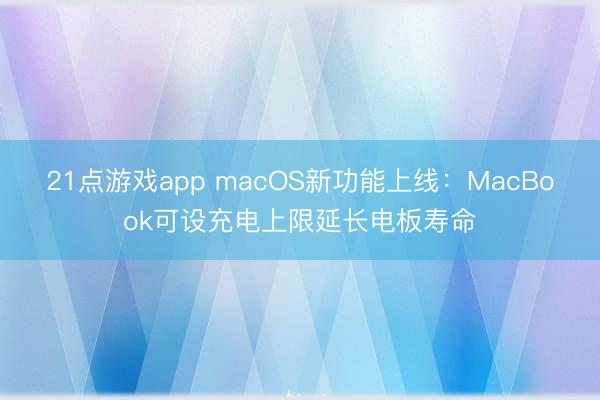 21点游戏app macOS新功能上线：MacBook可设充电上限延长电板寿命
