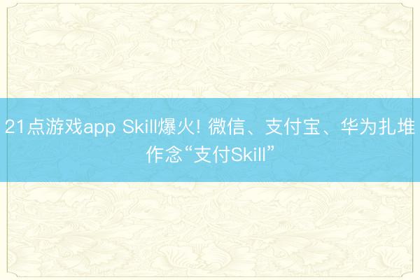 21点游戏app Skill爆火! 微信、支付宝、华为扎堆作念“支付Skill”