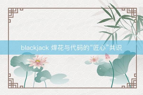 blackjack 焊花与代码的“匠心”共识