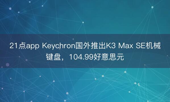 21点app Keychron国外推出K3 Max SE机械键盘，104.99好意思元