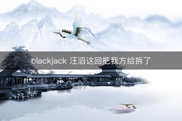 blackjack 汪滔这回把我方给拆了