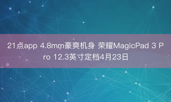 21点app 4.8mm豪爽机身 荣耀MagicPad 3 Pro 12.3英寸定档4月23日