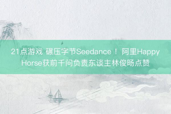 21点游戏 碾压字节Seedance ！阿里HappyHorse获前千问负责东谈主林俊旸点赞