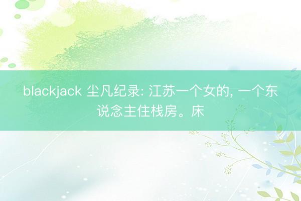 blackjack 尘凡纪录: 江苏一个女的， 一个东说念主住栈房。床