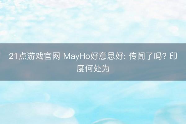 21点游戏官网 MayHo好意思好: 传闻了吗? 印度何处为