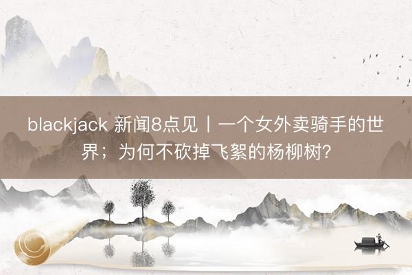 blackjack 新闻8点见丨一个女外卖骑手的世界；为何不砍掉飞絮的杨柳树？