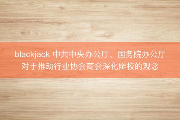 blackjack 中共中央办公厅、国务院办公厅对于推动行业协会商会深化雠校的观念