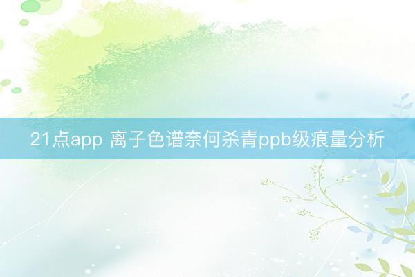 21点app 离子色谱奈何杀青ppb级痕量分析