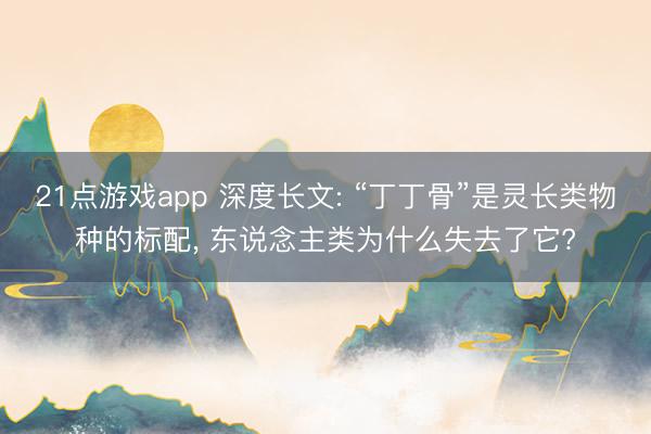 21点游戏app 深度长文: “丁丁骨”是灵长类物种的标配， 东说念主类为什么失去了它?