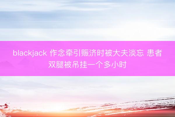 blackjack 作念牵引赈济时被大夫淡忘 患者双腿被吊挂一个多小时