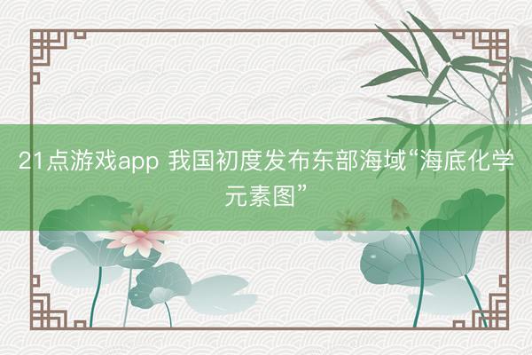 21点游戏app 我国初度发布东部海域“海底化学元素图”