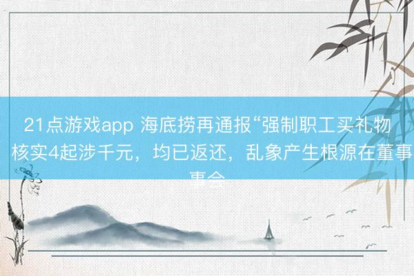 21点游戏app 海底捞再通报“强制职工买礼物”：核实4起涉千元，均已返还，乱象产生根源在董事会