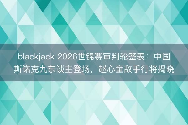 blackjack 2026世锦赛审判轮签表:中国斯诺克九东谈主登场,赵心童敌手行将揭晓