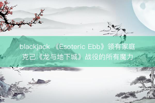 blackjack 《Esoteric Ebb》领有家庭克己《龙与地下城》战役的所有魔力