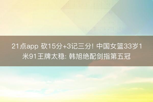 21点app 砍15分+3记三分! 中国女篮33岁1米91王牌太稳: 韩旭绝配剑指第五冠